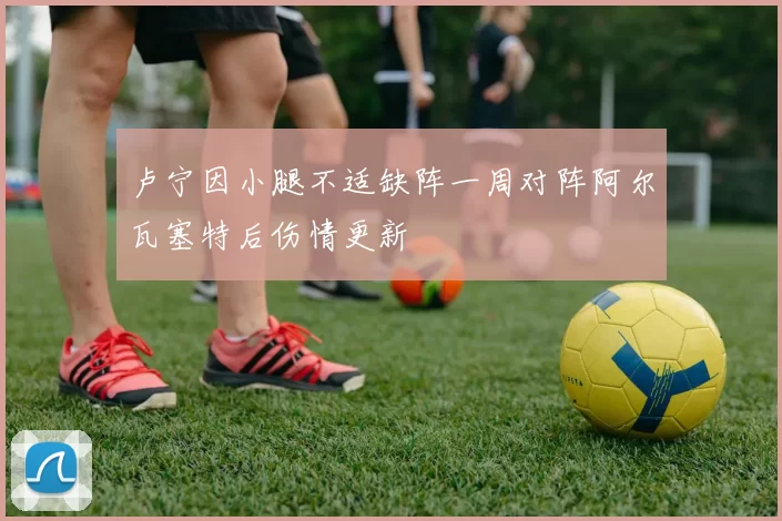 卢宁因小腿不适缺阵一周对阵阿尔瓦塞特后伤情更新
