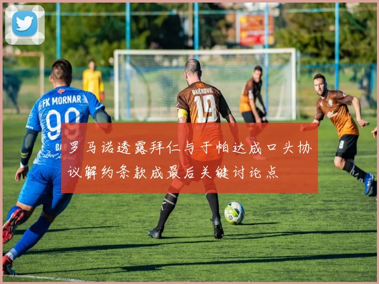 罗马诺透露拜仁与于帕达成口头协议解约条款成最后关键讨论点