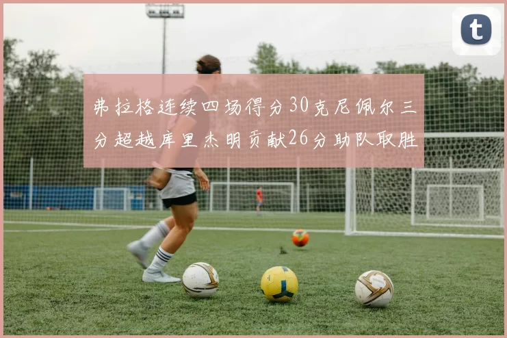 弗拉格连续四场得分30克尼佩尔三分超越库里杰明贡献26分助队取胜