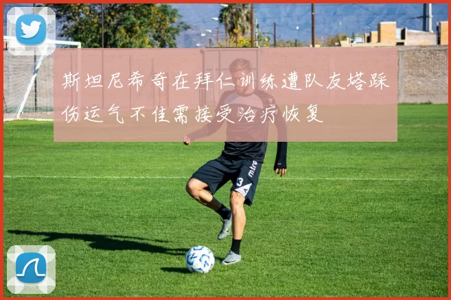 斯坦尼希奇在拜仁训练遭队友塔踩伤运气不佳需接受治疗恢复