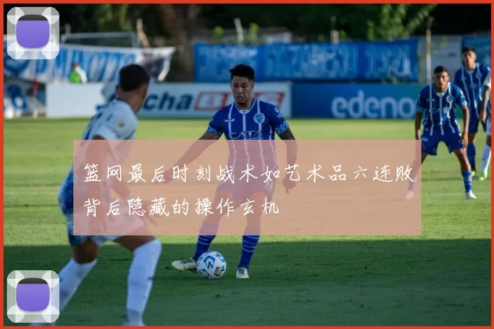 篮网最后时刻战术如艺术品六连败背后隐藏的操作玄机