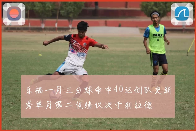 乐福一月三分球命中40记创队史新秀单月第二佳绩仅次于利拉德