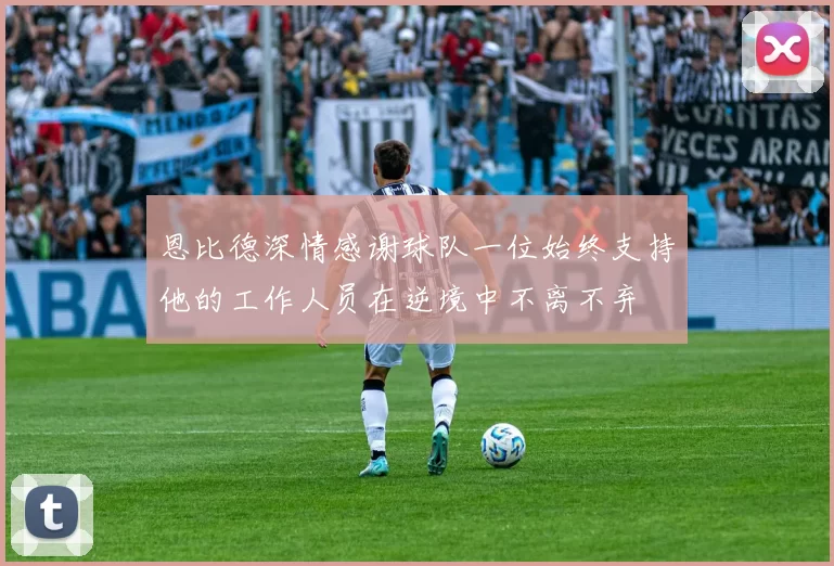 恩比德深情感谢球队一位始终支持他的工作人员在逆境中不离不弃