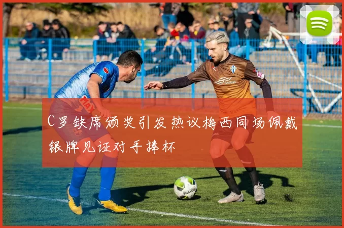 C罗缺席颁奖引发热议梅西同场佩戴银牌见证对手捧杯