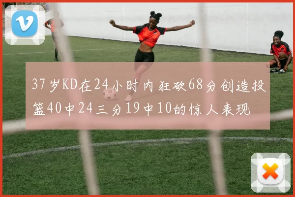 37岁KD在24小时内狂砍68分创造投篮40中24三分19中10的惊人表现