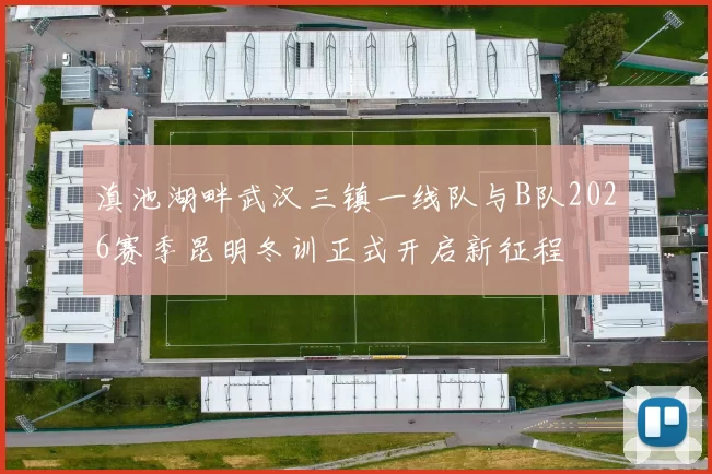 滇池湖畔武汉三镇一线队与B队2026赛季昆明冬训正式开启新征程