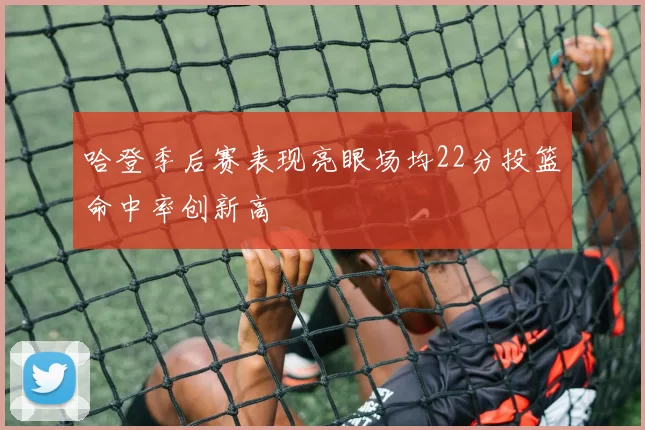 哈登季后赛表现亮眼场均22分投篮命中率创新高