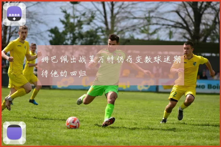姆巴佩出战莱万特仍存变数球迷期待他的回归