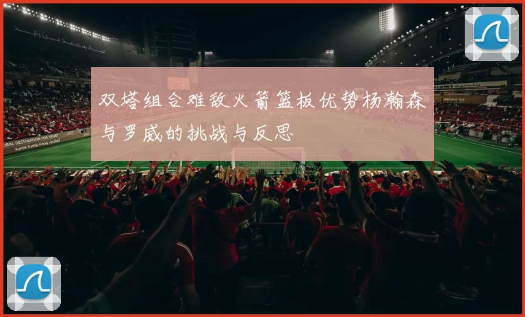 双塔组合难敌火箭篮板优势杨瀚森与罗威的挑战与反思